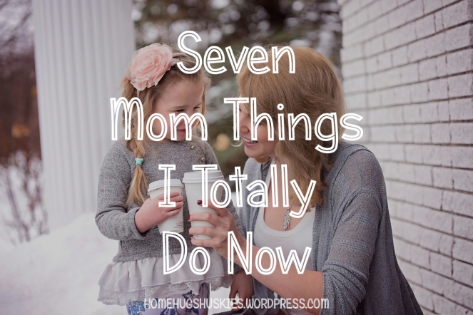 Seven Mom Things I Totally Do Now.jpg